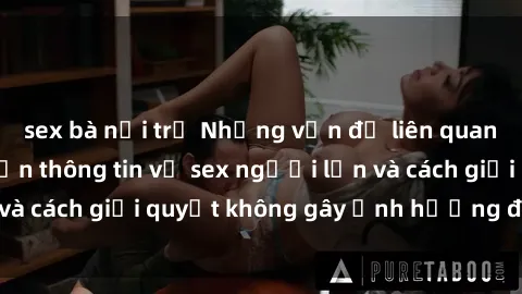 sex bà nội trợ Những vấn đề liên quan đến việc tiếp cận thông tin về sex người lớn và cách giải quyết không gây ảnh hưởng đến trẻ em