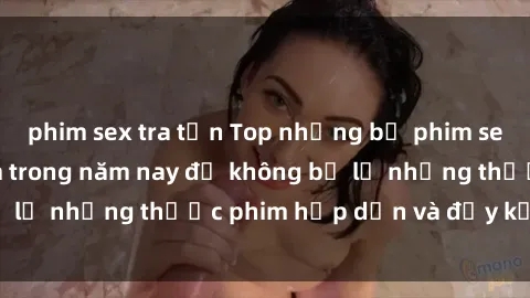 phim sex tra tấn Top những bộ phim sex hay nhất nên xem trong năm nay để không bỏ lỡ những thước phim hấp dẫn và đầy kịch tính.