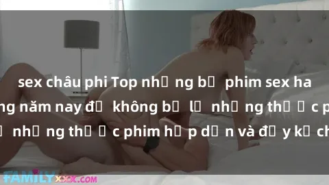 sex châu phi Top những bộ phim sex hay nhất nên xem trong năm nay để không bỏ lỡ những thước phim hấp dẫn và đầy kịch tính.
