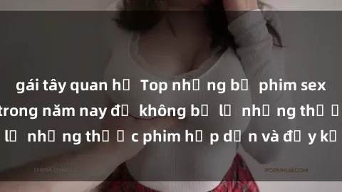 gái tây quan hệ Top những bộ phim sex hay nhất nên xem trong năm nay để không bỏ lỡ những thước phim hấp dẫn và đầy kịch tính.
