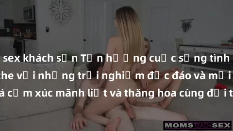 sex khách sạn Tận hưởng cuộc sống tình dục online không che với những trải nghiệm độc đáo và mới lạ. Khám phá cảm xúc mãnh liệt và thăng hoa cùng đối tác tại các trang web chuyên nghiệp.