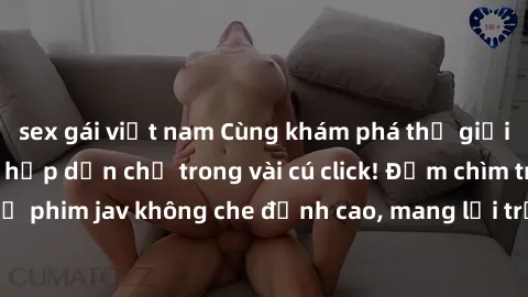 sex gái việt nam Cùng khám phá thế giới jav không che siêu hấp dẫn chỉ trong vài cú click! Đắm chìm trong những bộ phim jav không che đỉnh cao, mang lại trải nghiệm thú vị và đầy kích thích.