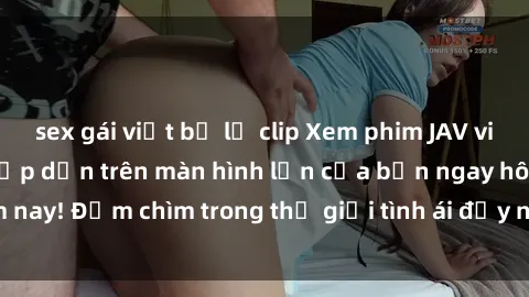 sex gái việt bị lộ clip Xem phim JAV vietsub mới nhất và hấp dẫn trên màn hình lớn của bạn ngay hôm nay! Đắm chìm trong thế giới tình ái đầy nóng bỏng và kích thích.