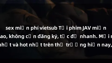 sex miễn phí vietsub Tải phim JAV miễn phí chất lượng cao, không cần đăng ký, tốc độ nhanh. Mới nhất và hot nhất trên thị trường hiện nay, cập nhật hàng ngày.