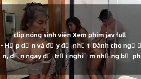 clip nóng sinh viên Xem phim jav full HD online miễn phí - Hấp dẫn và đầy đủ nhất  Dành cho người lớn, đến ngay để trải nghiệm những bộ phim hấp dẫn và hấp dẫn.