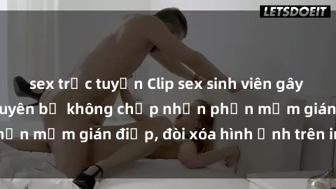 sex trực tuyến Clip sex sinh viên gây sốt mạng xã hội: Tuyên bố không chấp nhận phần mềm gián điệp, đòi xóa hình ảnh trên internet