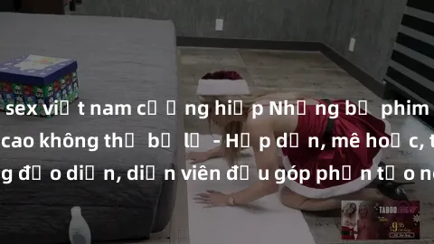 sex việt nam cưỡng hiếp Những bộ phim sex gái già đỉnh cao không thể bỏ lỡ - Hấp dẫn, mê hoặc, từng đạo diễn, diễn viên đều góp phần tạo nên sự hấp dẫn, kích thích.