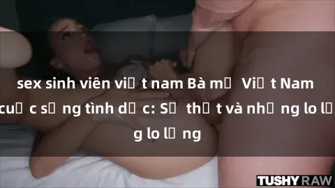 sex sinh viên việt nam Bà mẹ Việt Nam và cuộc sống tình dục: Sự thật và những lo lắng