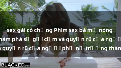 sex gái có chồng Phim sex bà mẹ nóng bỏng: Hành trình khám phá sự gợi cảm và quyến rũ của người phụ nữ trưởng thành.