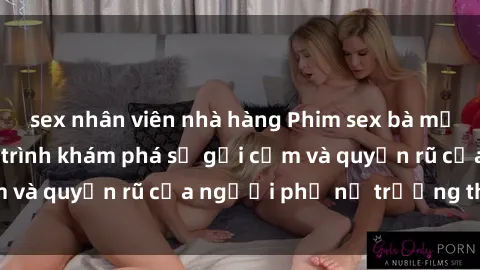 sex nhân viên nhà hàng Phim sex bà mẹ nóng bỏng: Hành trình khám phá sự gợi cảm và quyến rũ của người phụ nữ trưởng thành.