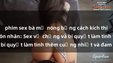 phim sex bà mẹ nóng bỏng cách kích thích đam mê trong hôn nhân: Sex vợ chồng và bí quyết làm tình thêm cuồng nhiệt và đam mê