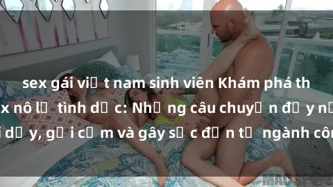 sex gái việt nam sinh viên Khám phá thế giới của phim sex nô lệ tình dục: Những câu chuyện đầy nổi dậy, gợi cảm và gây sốc đến từ ngành công nghiệp giải trí đen tối