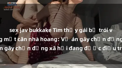 sex jav bukkake Tìm thấy gái bị trói và bị hiếp dâm trong một căn nhà hoang: Vụ án gây chấn động xã hội đang được điều tra vào.