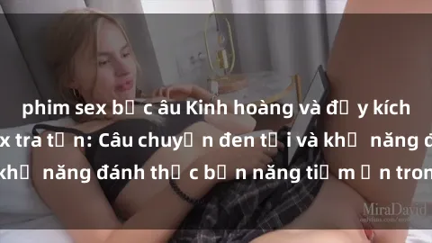 phim sex bắc âu Kinh hoàng và đầy kích thích với phim sex tra tấn: Câu chuyện đen tối và khả năng đánh thức bản năng tiềm ẩn trong con người