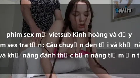 phim sex mỹ vietsub Kinh hoàng và đầy kích thích với phim sex tra tấn: Câu chuyện đen tối và khả năng đánh thức bản năng tiềm ẩn trong con người