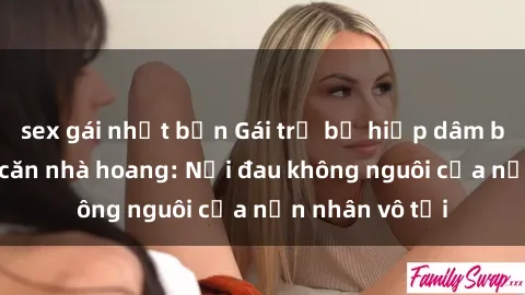 sex gái nhật bản Gái trẻ bị hiếp dâm bạo lực trong căn nhà hoang: Nỗi đau không nguôi của nạn nhân vô tội