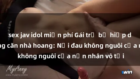 sex jav idol miễn phí Gái trẻ bị hiếp dâm bạo lực trong căn nhà hoang: Nỗi đau không nguôi của nạn nhân vô tội