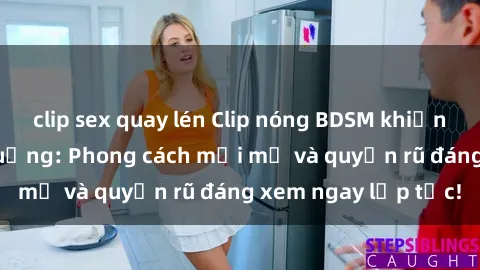 clip sex quay lén Clip nóng BDSM khiến người xem phát cuồng: Phong cách mới mẻ và quyến rũ đáng xem ngay lập tức!