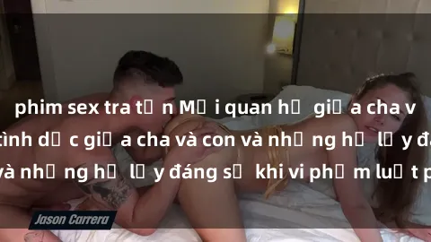 phim sex tra tấn Mối quan hệ giữa cha và con: Sự thật về tình dục giữa cha và con và những hệ lụy đáng sợ khi vi phạm luật pháp.