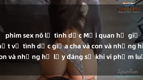 phim sex nô lệ tình dục Mối quan hệ giữa cha và con: Sự thật về tình dục giữa cha và con và những hệ lụy đáng sợ khi vi phạm luật pháp.