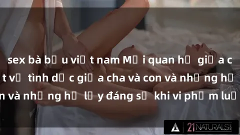 sex bà bầu việt nam Mối quan hệ giữa cha và con: Sự thật về tình dục giữa cha và con và những hệ lụy đáng sợ khi vi phạm luật pháp.
