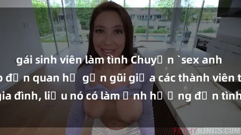 gái sinh viên làm tình Chuyện `sex anh em ruột` - Đề cập đến quan hệ gần gũi giữa các thành viên trong gia đình, liệu nó có làm ảnh hưởng đến tình cảm gia đình hay không?