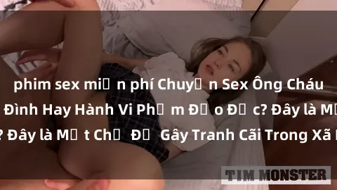 phim sex miễn phí Chuyện Sex Ông Cháu: Mối Quan Hệ Gia Đình Hay Hành Vi Phạm Đạo Đức? Đây là Một Chủ Đề Gây Tranh Cãi Trong Xã Hội Hiện Nay.