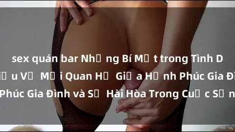 sex quán bar Những Bí Mật trong Tình Dục Gia Đình: Tìm Hiểu Về Mối Quan Hệ Giữa Hạnh Phúc Gia Đình và Sự Hài Hòa Trong Cuộc Sống Tình Dục