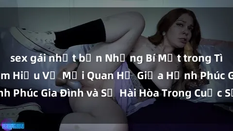 sex gái nhật bản Những Bí Mật trong Tình Dục Gia Đình: Tìm Hiểu Về Mối Quan Hệ Giữa Hạnh Phúc Gia Đình và Sự Hài Hòa Trong Cuộc Sống Tình Dục
