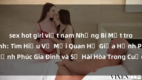 sex hot girl việt nam Những Bí Mật trong Tình Dục Gia Đình: Tìm Hiểu Về Mối Quan Hệ Giữa Hạnh Phúc Gia Đình và Sự Hài Hòa Trong Cuộc Sống Tình Dục