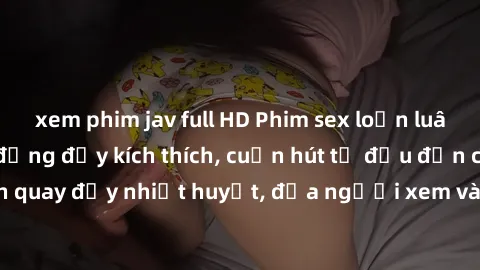 xem phim jav full HD Phim sex loạn luân Nhật Bản: Hành động đầy kích thích, cuốn hút từ đầu đến cuối. Những cảnh quay đầy nhiệt huyết, đưa người xem vào thế giới độc đáo của tình thân. Đừng bỏ lỡ!