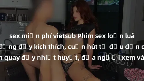sex miễn phí vietsub Phim sex loạn luân Nhật Bản: Hành động đầy kích thích, cuốn hút từ đầu đến cuối. Những cảnh quay đầy nhiệt huyết, đưa người xem vào thế giới độc đáo của tình thân. Đừng bỏ lỡ!