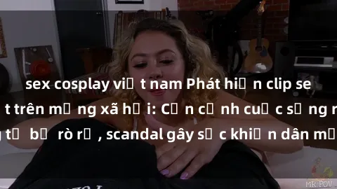sex cosplay việt nam Phát hiện clip sex quay lén hot nhất trên mạng xã hội: Cận cảnh cuộc sống riêng tư bị rò rỉ, scandal gây sốc khiến dân mạng không khỏi bàng hoàng