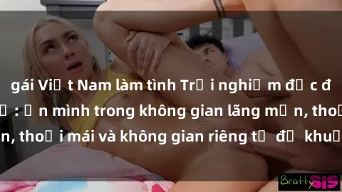 gái Việt Nam làm tình Trải nghiệm độc đáo tại sex nhà nghỉ: ẩn mình trong không gian lãng mạn, thoải mái và không gian riêng tư để khuấy động tình ái.
