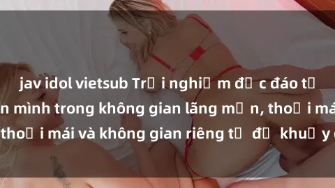 jav idol vietsub Trải nghiệm độc đáo tại sex nhà nghỉ: ẩn mình trong không gian lãng mạn, thoải mái và không gian riêng tư để khuấy động tình ái.