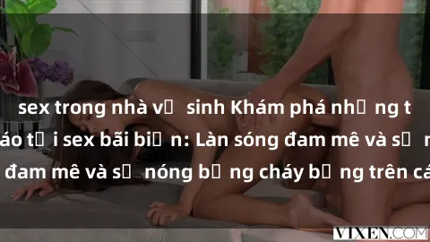 sex trong nhà vệ sinh Khám phá những trải nghiệm độc đáo tại sex bãi biển: Làn sóng đam mê và sự nóng bỏng cháy bỏng trên cát trắng