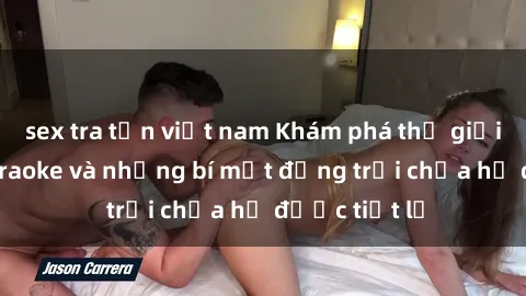 sex tra tấn việt nam Khám phá thế giới sex quán karaoke và những bí mật động trời chưa hề được tiết lộ
