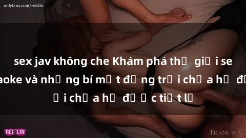 sex jav không che Khám phá thế giới sex quán karaoke và những bí mật động trời chưa hề được tiết lộ
