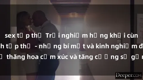 sex tập thể Trải nghiệm hứng khởi cùng với việc làm tình tập thể - những bí mật và kinh nghiệm để thăng hoa cảm xúc và tăng cường sự gắn kết trong mối quan hệ