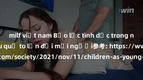 milf việt nam Bạo lực tình dục trong nhóm: nguy cơ và hậu quả to lớn đối mọi người参考: https://www.theguardian.com/society/2021/nov/11/children-as-young-as-four-are-being-sexually-abused-by-groups-in-u