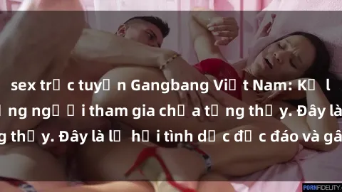 sex trực tuyến Gangbang Việt Nam: Kỷ lục mới với số lượng người tham gia chưa từng thấy. Đây là lễ hội tình dục độc đáo và gây sốc.