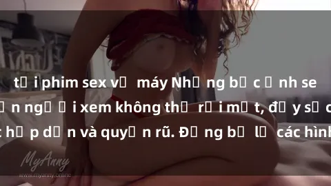 tải phim sex về máy Những bức ảnh sexy tá gợi cảm khiến người xem không thể rời mắt, đầy sức hấp dẫn và quyến rũ. Đừng bỏ lỡ các hình ảnh nóng bỏng này!