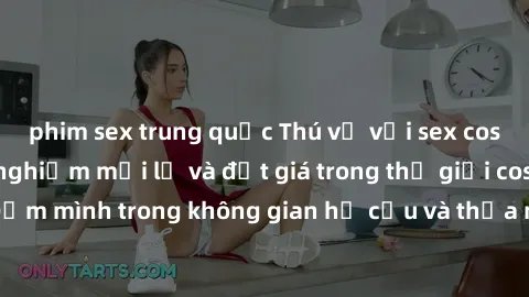 phim sex trung quốc Thú vị với sex cosplay anime: Trải nghiệm mới lạ và đắt giá trong thế giới cosplay! Đắm mình trong không gian hư cấu và thỏa mãn niềm đam mê của bạn!