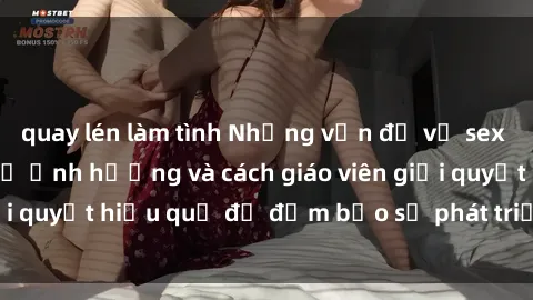 quay lén làm tình Những vấn đề về sex học sinh: Các yếu tố ảnh hưởng và cách giáo viên giải quyết hiệu quả để đảm bảo sự phát triển toàn diện.