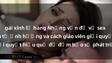 gái xinh lộ hàng Những vấn đề về sex học sinh: Các yếu tố ảnh hưởng và cách giáo viên giải quyết hiệu quả để đảm bảo sự phát triển toàn diện.