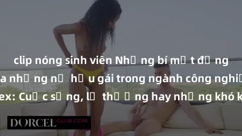 clip nóng sinh viên Những bí mật đằng sau cuộc sống của những nữ hầu gái trong ngành công nghiệp sex: Cuộc sống, lẽ thường hay những khó khăn mà họ phải đối mặt.