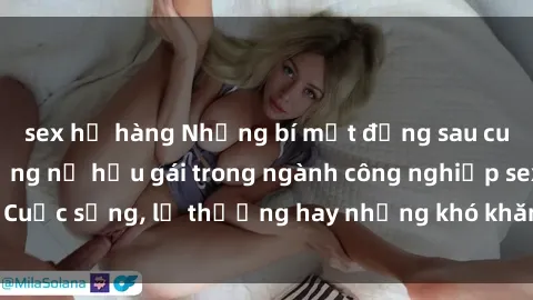 sex họ hàng Những bí mật đằng sau cuộc sống của những nữ hầu gái trong ngành công nghiệp sex: Cuộc sống, lẽ thường hay những khó khăn mà họ phải đối mặt.