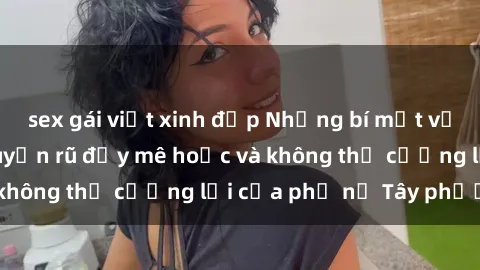 sex gái việt xinh đẹp Những bí mật về sex gái Tây: Sự quyến rũ đầy mê hoặc và không thể cưỡng lại của phụ nữ Tây phương
