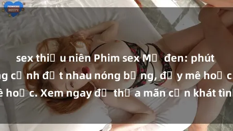 sex thiếu niên Phim sex Mỹ đen: phút mãnh liệt với những cảnh địt nhau nóng bỏng, đầy mê hoặc. Xem ngay để thỏa mãn cơn khát tình dục của bạn!