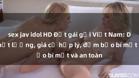 sex jav idol HD Đặt gái gọi Việt Nam: Dịch vụ chất lượng, giá cả hợp lý, đảm bảo bí mật và an toàn